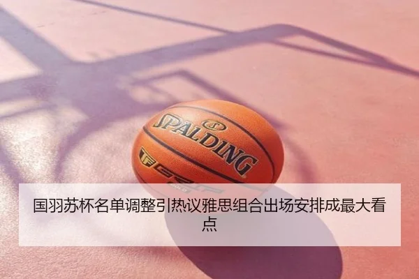 国羽苏杯名单调整引热议雅思组合出场安排成最大看点