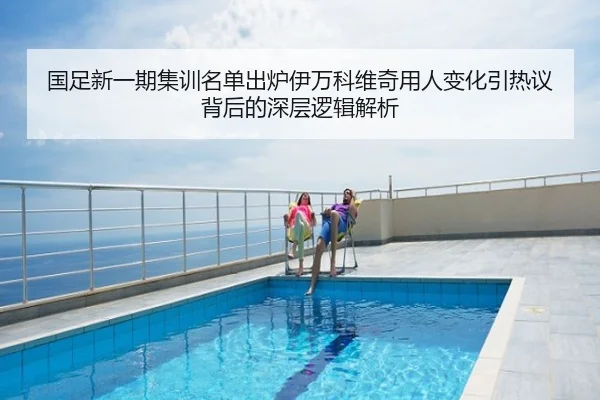 国足新一期集训名单出炉伊万科维奇用人变化引热议背后的深层逻辑解析