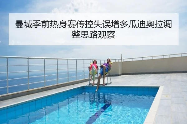 曼城季前热身赛传控失误增多瓜迪奥拉调整思路观察