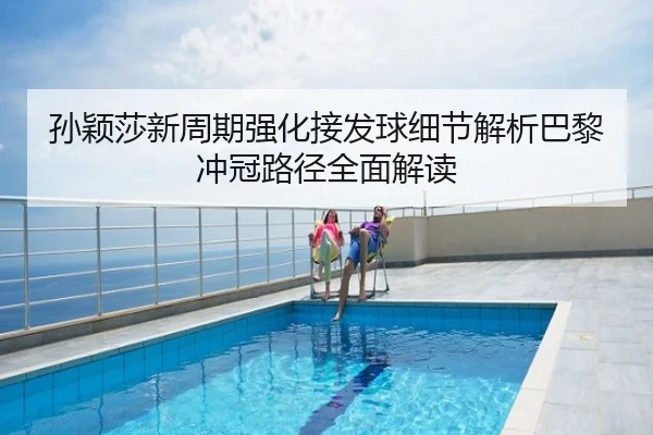 孙颖莎新周期强化接发球细节解析巴黎冲冠路径全面解读