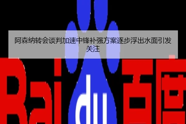 阿森纳转会谈判加速中锋补强方案逐步浮出水面引发关注