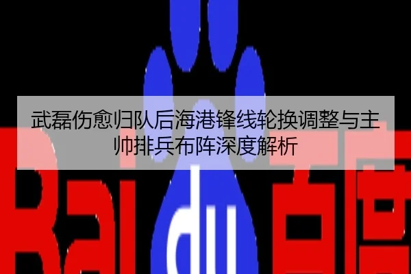 武磊伤愈归队后海港锋线轮换调整与主帅排兵布阵深度解析