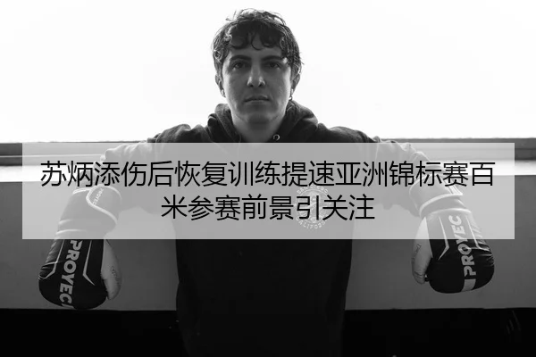 苏炳添伤后恢复训练提速亚洲锦标赛百米参赛前景引关注