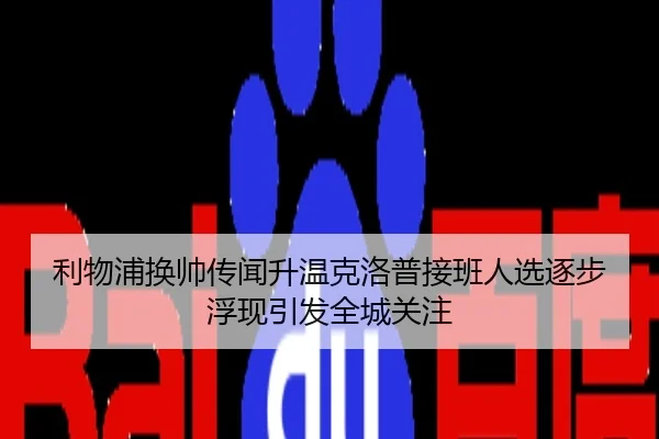利物浦换帅传闻升温克洛普接班人选逐步浮现引发全城关注