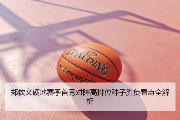 郑钦文硬地赛季首秀对阵高排位种子胜负看点全解析